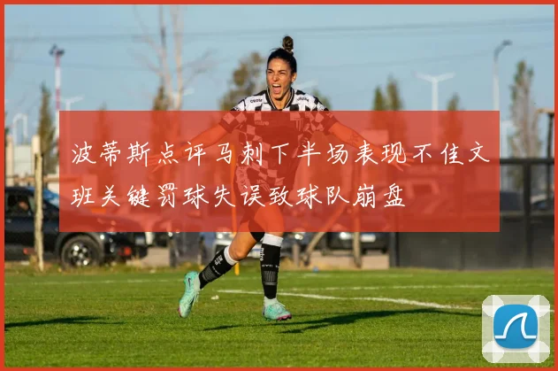 波蒂斯点评马刺下半场表现不佳文班关键罚球失误致球队崩盘