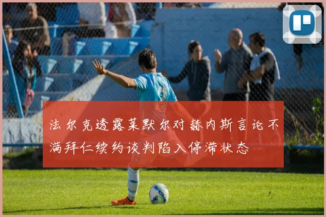 法尔克透露莱默尔对赫内斯言论不满拜仁续约谈判陷入停滞状态