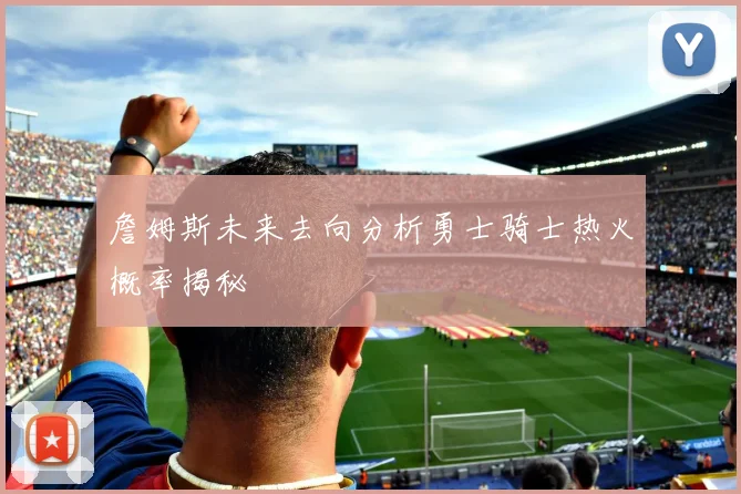 詹姆斯未来去向分析勇士骑士热火概率揭秘