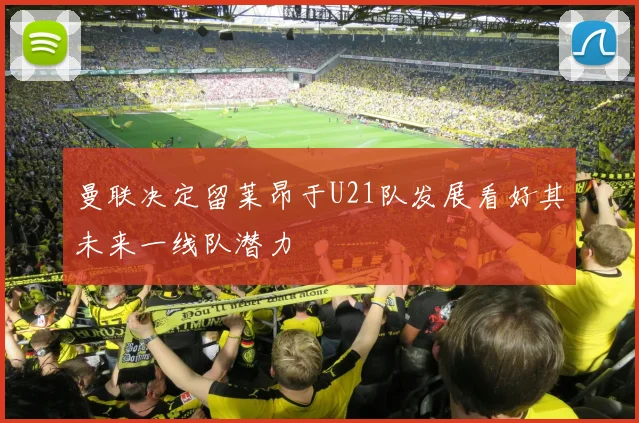 曼联决定留莱昂于U21队发展看好其未来一线队潜力
