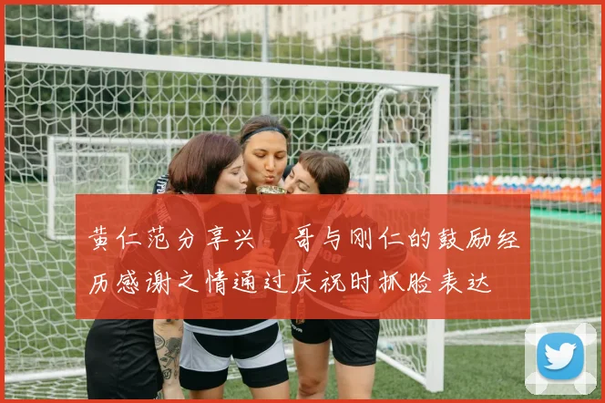 黄仁范分享兴慜哥与刚仁的鼓励经历感谢之情通过庆祝时抓脸表达