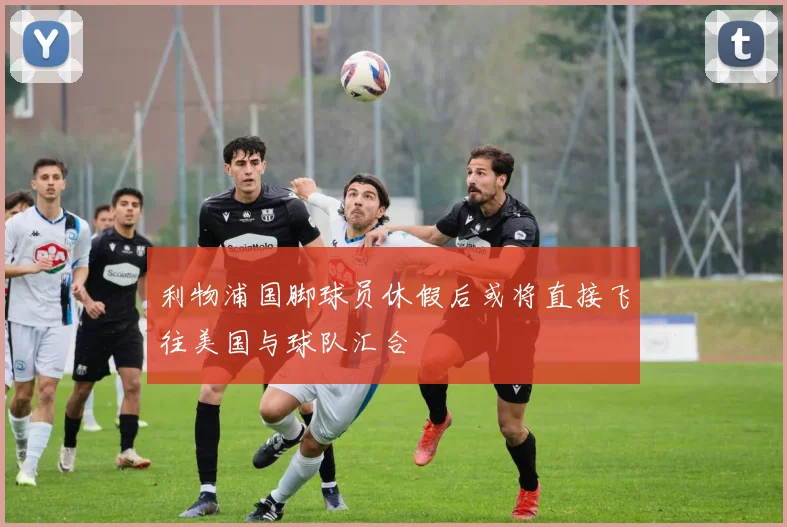 利物浦国脚球员休假后或将直接飞往美国与球队汇合
