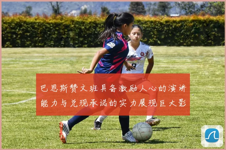 巴恩斯赞文班具备激励人心的演讲能力与兑现承诺的实力展现巨大影响力