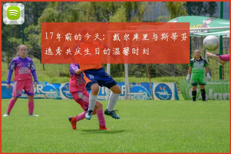 17年前的今天：戴尔库里与斯蒂芬选秀共庆生日的温馨时刻
