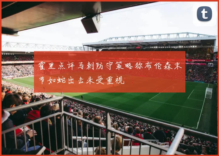 霍里点评马刺防守策略称布伦森末节如蛇出击未受重视