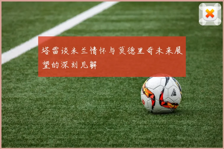 塔雷谈米兰情怀与莫德里奇未来展望的深刻见解