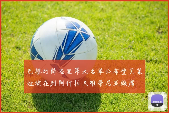 巴黎对阵洛里昂大名单公布登贝莱杜埃在列阿什拉夫维蒂尼亚缺席