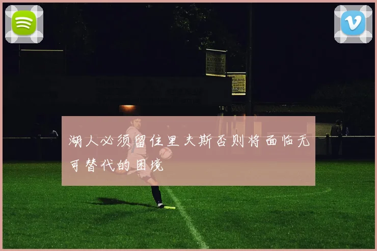 湖人必须留住里夫斯否则将面临无可替代的困境