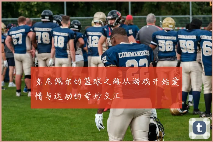 克尼佩尔的篮球之路从游戏开始爱情与运动的奇妙交汇