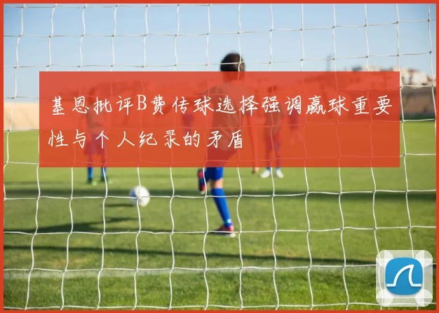 基恩批评B费传球选择强调赢球重要性与个人纪录的矛盾