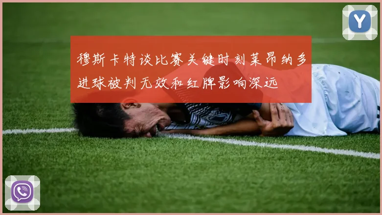 穆斯卡特谈比赛关键时刻莱昂纳多进球被判无效和红牌影响深远