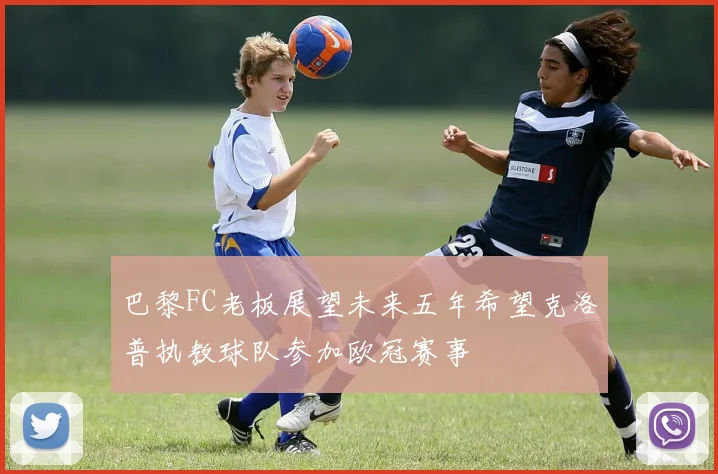 巴黎FC老板展望未来五年希望克洛普执教球队参加欧冠赛事