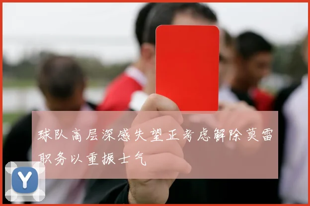 球队高层深感失望正考虑解除莫雷职务以重振士气